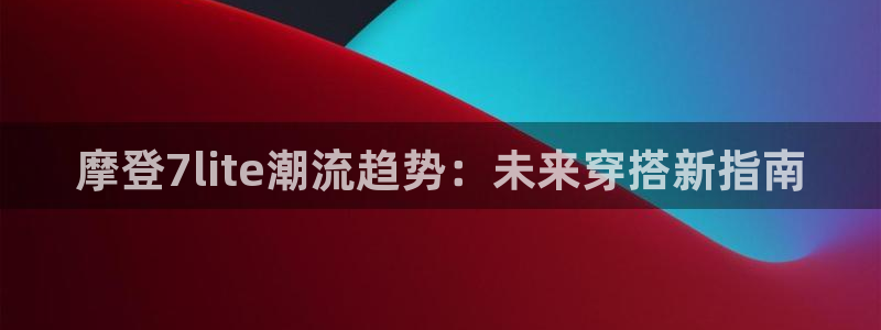 门徒娱乐分红代理计划：摩登7lite潮流趋势：未来穿搭新指南