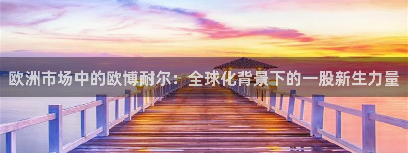 门徒娱乐平台官方入口：欧洲市场中的欧博耐尔：全球化背景下的一股新生力量