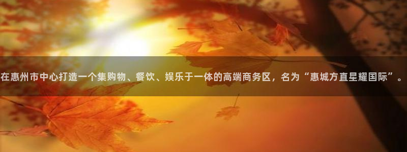 门徒娱乐app官网下载：在惠州市中心打造一个集购物、餐饮、娱乐于一体的高端商务区，名为“惠城方直星耀国际”。