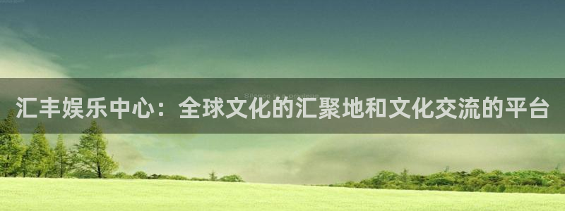 门徒注册登录地址：汇丰娱乐中心：全球文化的汇聚地和文化交流的平台