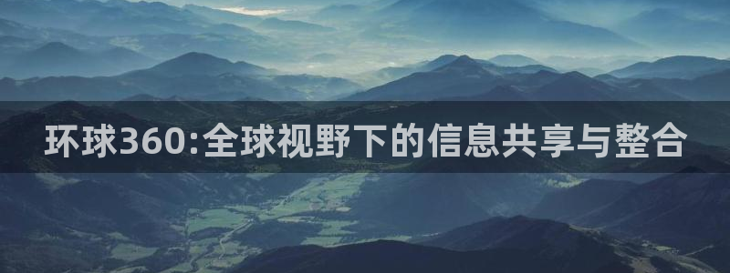 门徒娱乐平台官网版最新：环球360:全球视野下的信息共享与整合