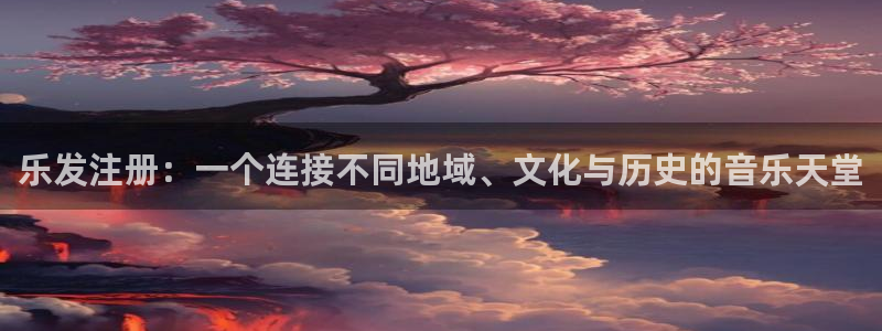 壹号电子娱乐app下载：乐发注册：一个连接不同地域、文化与历史的音乐天堂