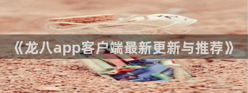 门徒娱乐ccmpc：《龙八app客户端最新更新与推荐》