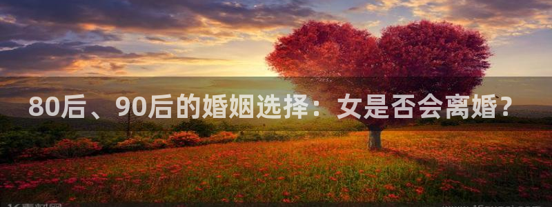 门徒娱乐大厅.即刻登录网址.中国：80后、90后的婚姻选择：女是否会离婚？
