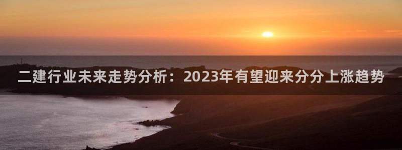 门徒娱乐路线1：二建行业未来走势分析：2023年有望迎来分分上涨趋势