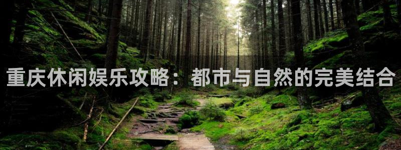 门徒娱乐可靠吗：重庆休闲娱乐攻略：都市与自然的完美结合