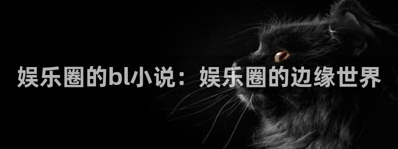 门徒娱乐应用.立即访问官网.中国：娱乐圈的bl小说：娱乐圈的边缘世界
