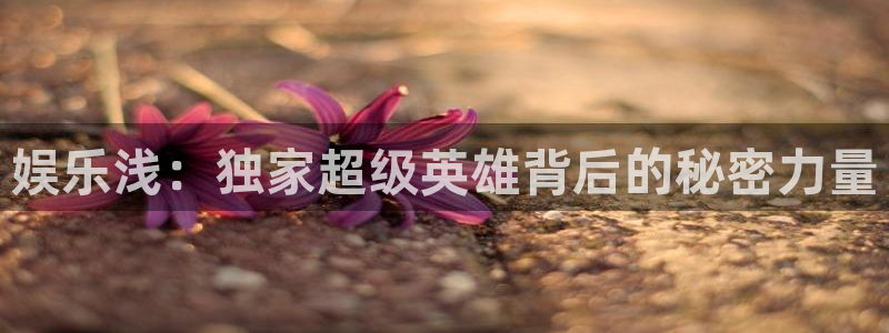 门徒娱乐手机版下载：娱乐浅：独家超级英雄背后的秘密力量