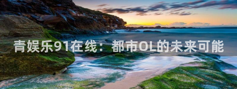 门徒娱乐首页：青娱乐91在线：都市OL的未来可能