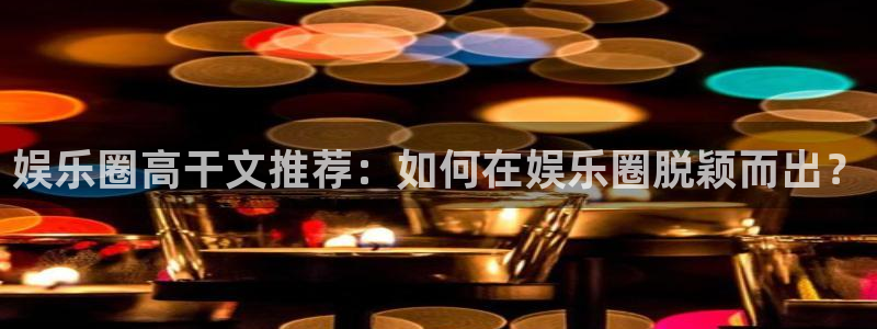 门徒娱乐那个爆率高：娱乐圈高干文推荐：如何在娱乐圈脱颖而出？