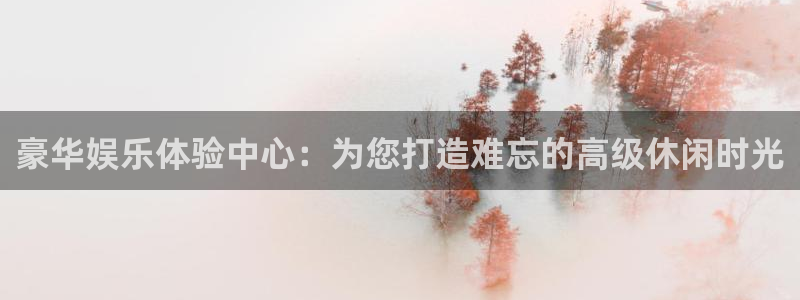 壹号app下载官方网站：豪华娱乐体验中心：为您打造难忘的高级休闲时光