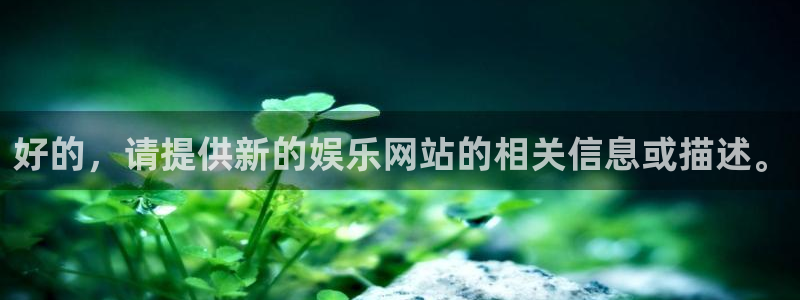 门徒娱乐平台官网登录入口：好的，请提供新的娱乐网站的相关信息或描述。