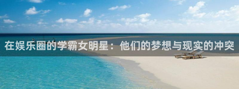 壹号平台下载安装：在娱乐圈的学霸女明星：他们的梦想与现实的冲突