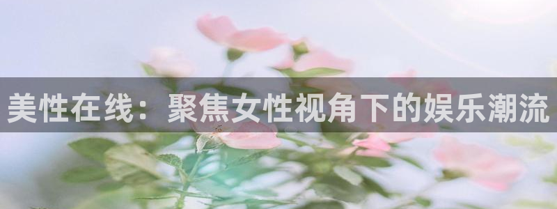 门徒娱乐app官网下载：美性在线：聚焦女性视角下的娱乐潮流