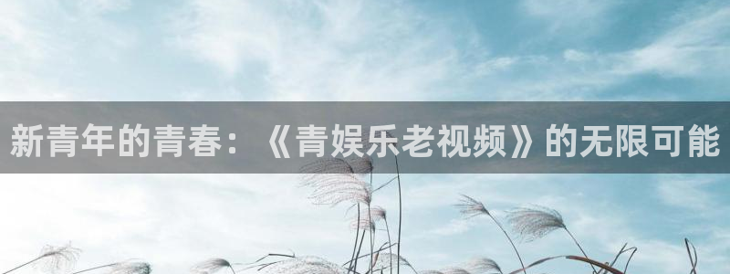 南宫门徒娱乐：新青年的青春：《青娱乐老视频》的无限可能