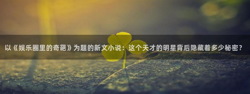 门徒娱乐登录注册：以《娱乐圈里的奇葩》为题的新文小说：这个天才的明星背后隐藏着多少秘密？