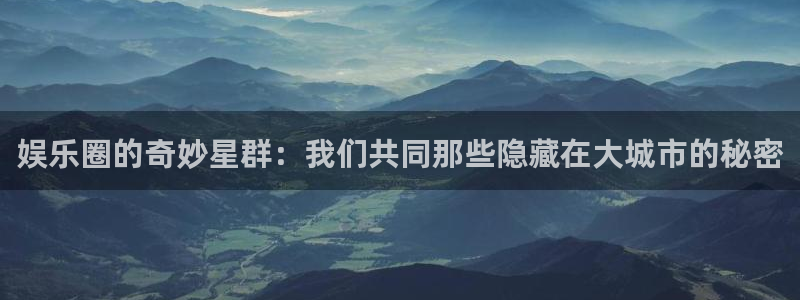 门徒娱乐app入口：娱乐圈的奇妙星群：我们共同那些隐藏在大城市的秘密