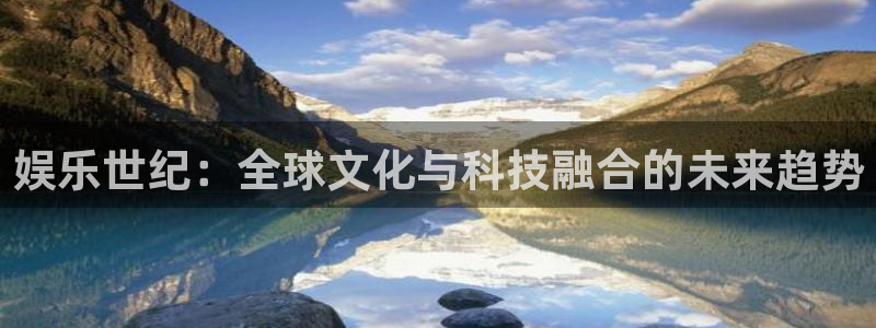壹号平台下载安装官网：娱乐世纪：全球文化与科技融合的未来趋势
